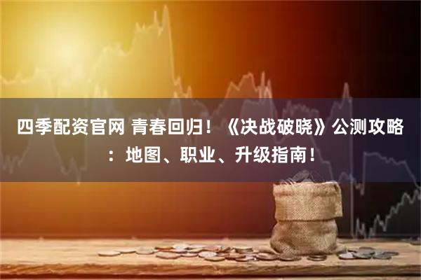 四季配资官网 青春回归！《决战破晓》公测攻略：地图、职业、升级指南！