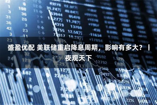 盛盈优配 美联储重启降息周期，影响有多大？丨夜观天下