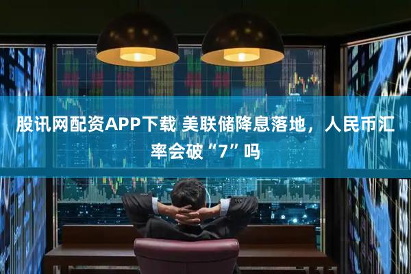股讯网配资APP下载 美联储降息落地，人民币汇率会破“7”吗