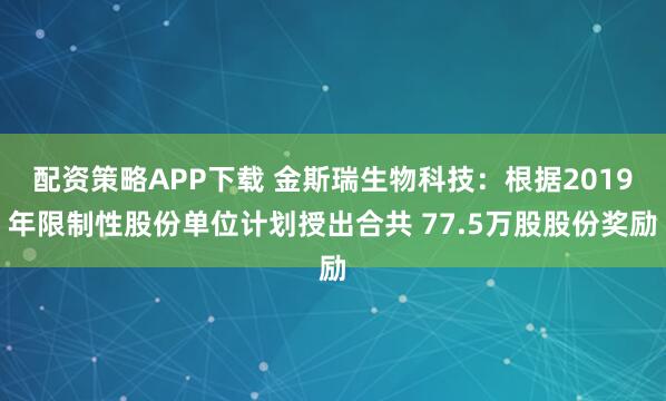 配资策略APP下载 金斯瑞生物科技：根据2019年限制性股份单位计划授出合共 77.5万股股份奖励