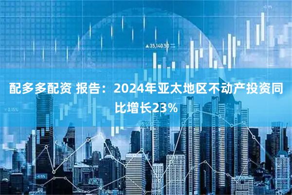 配多多配资 报告：2024年亚太地区不动产投资同比增长23%