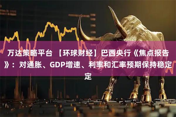 万达策略平台 【环球财经】巴西央行《焦点报告》：对通胀、GDP增速、利率和汇率预期保持稳定