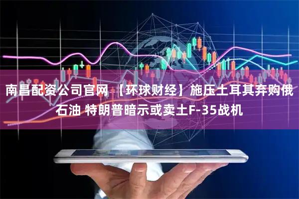 南昌配资公司官网 【环球财经】施压土耳其弃购俄石油 特朗普暗示或卖土F-35战机