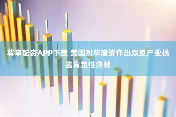 尊享配资APP下载 美国对华渣罐作出双反产业损害肯定性终裁