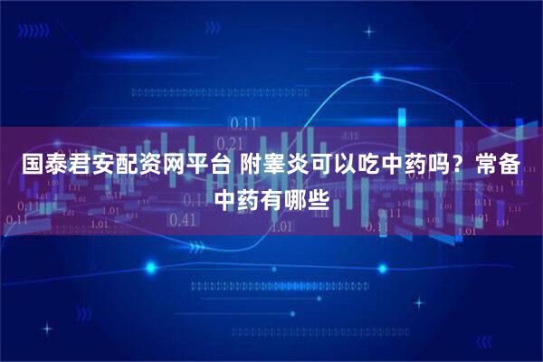 国泰君安配资网平台 附睾炎可以吃中药吗？常备中药有哪些