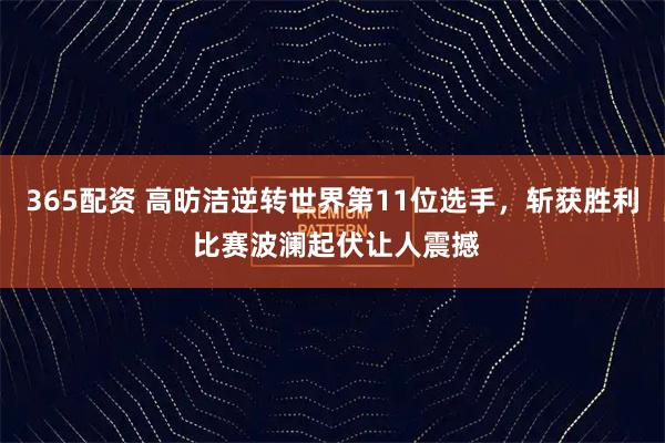 365配资 高昉洁逆转世界第11位选手，斩获胜利 比赛波澜起伏让人震撼