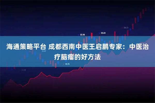 海通策略平台 成都西南中医王启鹏专家：中医治疗脑瘤的好方法