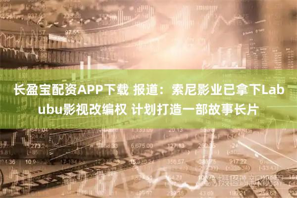 长盈宝配资APP下载 报道：索尼影业已拿下Labubu影视改编权 计划打造一部故事长片