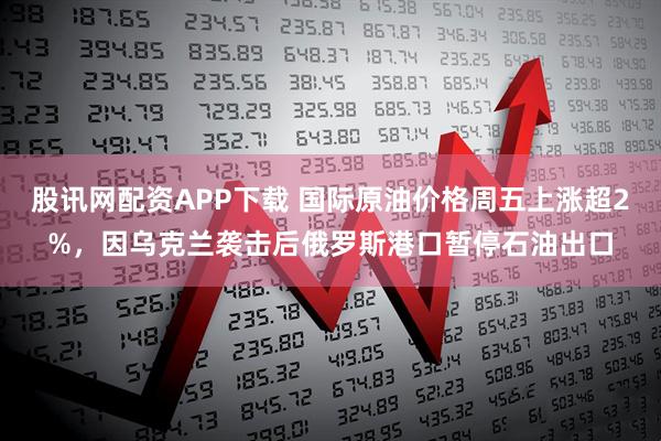 股讯网配资APP下载 国际原油价格周五上涨超2%，因乌克兰袭击后俄罗斯港口暂停石油出口