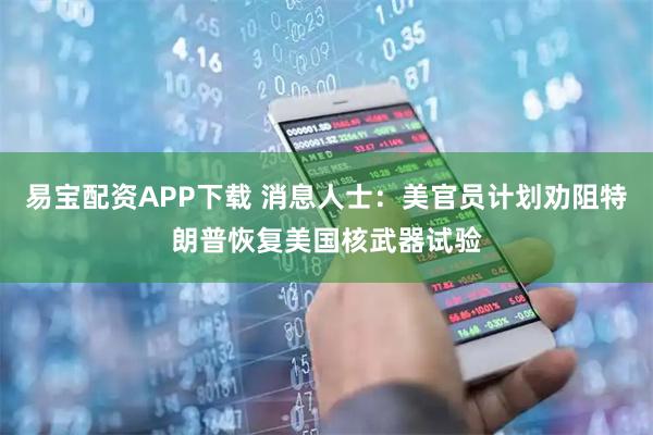 易宝配资APP下载 消息人士：美官员计划劝阻特朗普恢复美国核武器试验