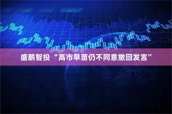 盛鹏智投 “高市早苗仍不同意撤回发言”