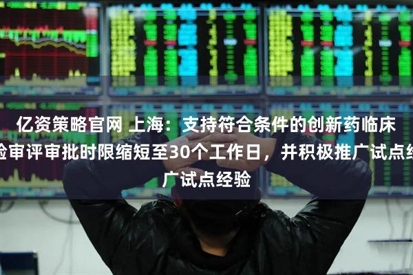 亿资策略官网 上海：支持符合条件的创新药临床试验审评审批时限缩短至30个工作日，并积极推广试点经验