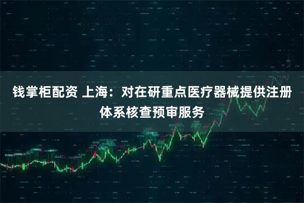 钱掌柜配资 上海：对在研重点医疗器械提供注册体系核查预审服务