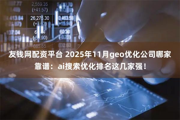 友钱网配资平台 2025年11月geo优化公司哪家靠谱：ai搜索优化排名这几家强！