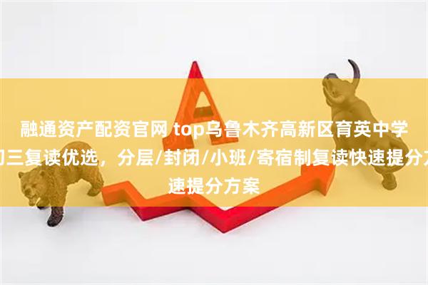 融通资产配资官网 top乌鲁木齐高新区育英中学：初三复读优选，分层/封闭/小班/寄宿制复读快速提分方案