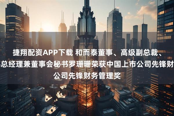 捷翔配资APP下载 和而泰董事、高级副总裁、财经中心总经理兼董事会秘书罗珊珊荣获中国上市公司先锋财务管理奖
