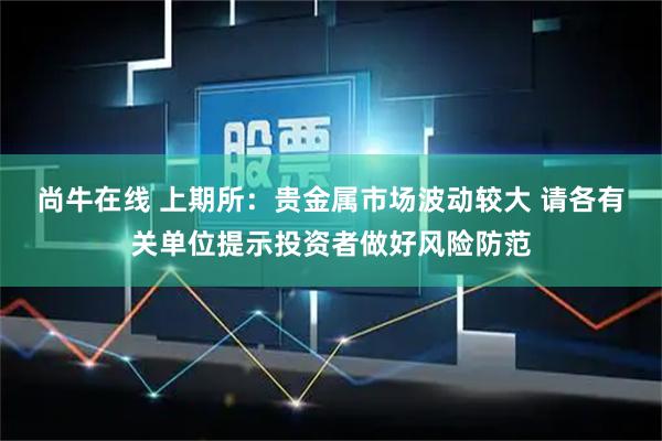 尚牛在线 上期所：贵金属市场波动较大 请各有关单位提示投资者做好风险防范