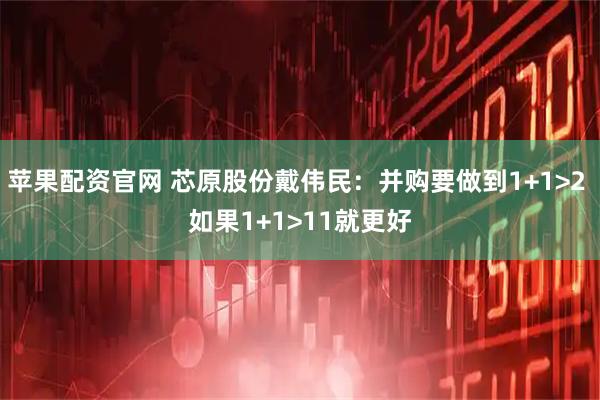 苹果配资官网 芯原股份戴伟民：并购要做到1+1>2 如果1+1>11就更好
